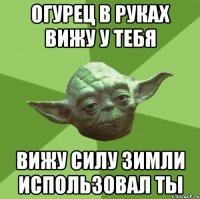 огурец в руках вижу у тебя вижу силу зимли использовал ты