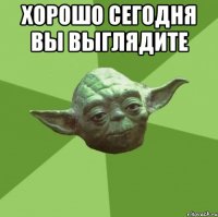 хорошо сегодня вы выглядите 