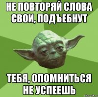 не повторяй слова свои, подъебнут тебя, опомниться не успеешь