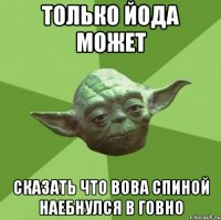 Только Йода может Сказать что Вова спиной наебнулся в говно