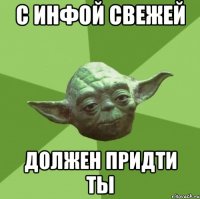 с инфой свежей должен придти ты