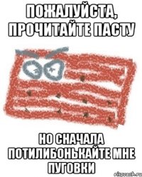 ПОЖАЛУЙСТА, ПРОЧИТАЙТЕ ПАСТУ но сначала потилибонькайте мне пуговки