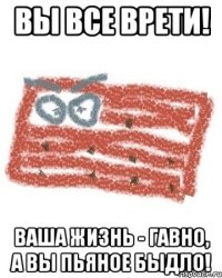 ВЫ ВСЕ ВРЕТИ! ВАША ЖИЗНЬ - ГАВНО, А ВЫ ПЬЯНОЕ БЫДЛО!