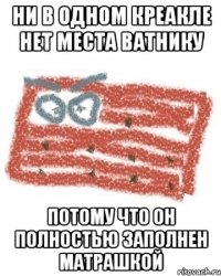 ни в одном креакле нет места ватнику потому что он полностью заполнен матрашкой