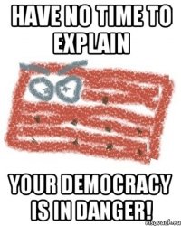 HAVE NO TIME TO EXPLAIN YOUR DEMOCRACY IS IN DANGER!