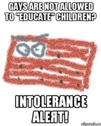 GAYS ARE NOT ALLOWED TO "EDUCATE" CHILDREN? INTOLERANCE ALEЯT!