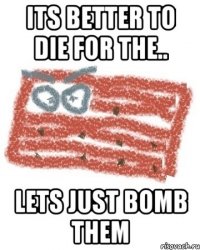 ITS BETTER TO DIE FOR THE.. LETS JUST BOMB THEM