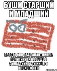 Буши старший и младший Просто они оба талантливые политики! и вообще в династийности ничего плохого нет!