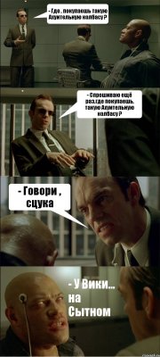 - Где , покупаешь такую Ахуительную колбасу ? - Спрошиваю ещё раз,где покупаешь, такую Ахуительную колбасу ? - Говори , сцука - У Вики... на Сытном