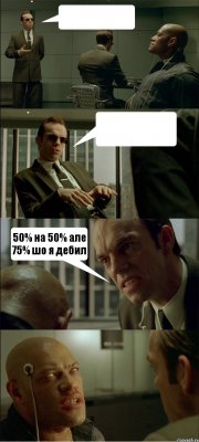   50% на 50% але 75% шо я дебил 