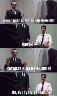 я послушал новую песню Noize MC. Какую? Которая еще не вышла! Ах, ты сука, уебок.