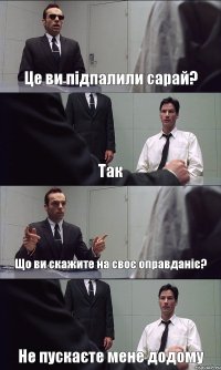 Це ви підпалили сарай? Так Що ви скажите на своє оправданіє? Не пускаєте мене додому