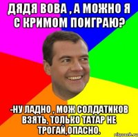 Дядя Вова , а можно я с Кримом поиграю? -Ну ладно , мож солдатиков взять, только татар не трогай,опасно.