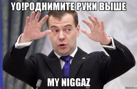YO!роднимите руки выше my niggaz