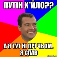 Путін Х*ЙЛО?? А я тут ні прі чьом. Я спав