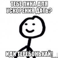 Тебе пина для ускорения дать? Иди теребонькай!