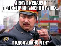 Я ему по ебалу и телефончик у меня в руках.. подслушано мент