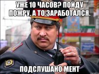 Уже 10 часов? Пойду пожру, а то заработался. Подслушано мент