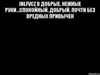 jnlfvcz в добрые, нежные руки...спокойный, добрый, почти без вредных привычек 