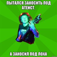 пытался закосить под Атеист, а закосил под лоха