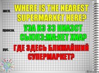 Where is the nearest supermarket here? уэа из зэ ниаэст сьюпэ:ма:кет хиа? Где здесь ближайший супермаркет?