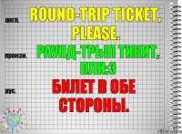 Round-trip ticket, please. раунд-трып тикит, пли:з Билет в обе стороны.