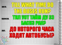 Till what time do the buses run? тил уот тайм ду зэ басиз ран? До которого часа ходят автобусы?