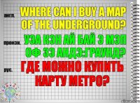 Where can I buy a map of the underground? уэа кэн ай бай э мэп оф зэ андэ:граунд? Где можно купить карту метро?
