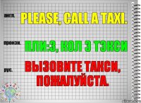 Please, call a taxi. пли:з, кол э тэкси Вызовите такси, пожалуйста.