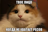 твое лицо когда не хватает ресов