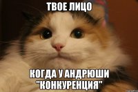 твое лицо когда у андрюши "конкуренция"