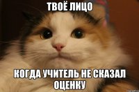 Твоё лицо Когда учитель не сказал оценку