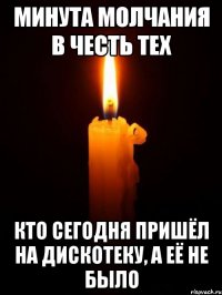 минута молчания в честь тех кто сегодня пришёл на дискотеку, а её не было