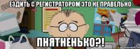 Ездить с регистратором это не правельно пнятненько?!
