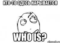 кто-то здесь нарывается who is?