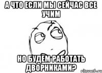 А что если мы сейчас все учим Но будем работать дворниками?