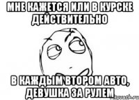 мне кажется или в курске действительно в каждым втором авто, девушка за рулем