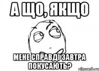 А що, якщо мене справді завтра покусають?