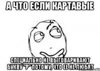 А что если картавые специально не выговаривают букву "р" потому, что ее не любят