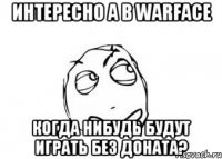 Интересно а в warface Когда нибудь будут играть без доната?