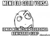 Mene ele gelir yoxsa Idman melimesinin dourdanda bawi xarab olub?