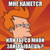 Мне кажется или ты со мной заигрываешь?