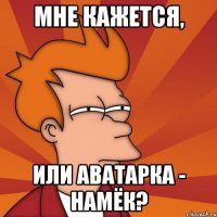 Мне кажется, или аватарка - намёк?