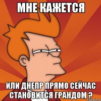 Мне кажется Или днепр прямо сейчас становится грандом ?