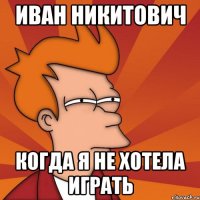 Иван Никитович Когда я не хотела играть
