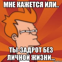 Мне кажется или.. Ты-задрот без личной жизни...