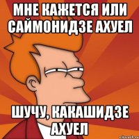 мне кажется или саймонидзе ахуел шучу, какашидзе ахуел