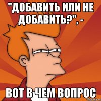 "добавить или не добавить?", - вот в чем вопрос