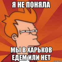 я не поняла мы в харьков едем или нет