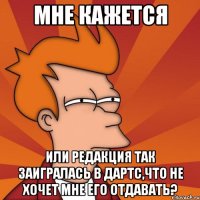 мне кажется или редакция так заигралась в дартс,что не хочет мне его отдавать?